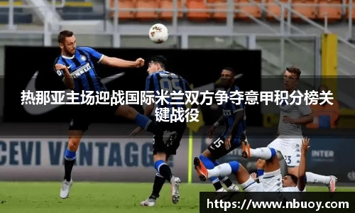 热那亚主场迎战国际米兰双方争夺意甲积分榜关键战役