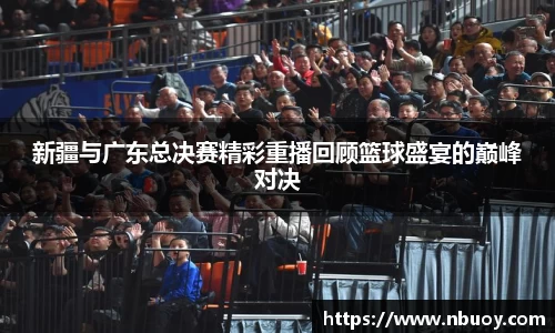 新疆与广东总决赛精彩重播回顾篮球盛宴的巅峰对决